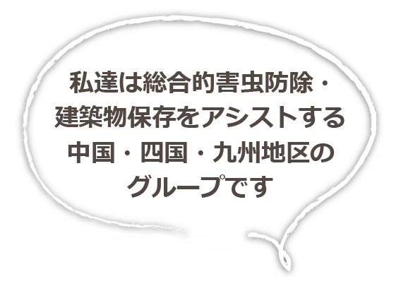 私達は総合的害虫防除・建築物保存をアシストする中国・四国・九州地区のグループです